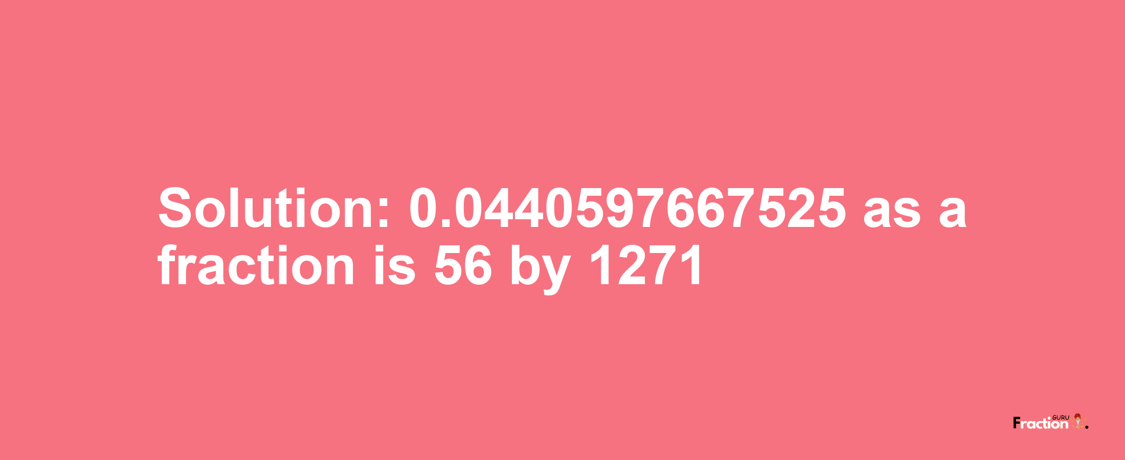 Solution:0.0440597667525 as a fraction is 56/1271